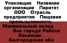 Упаковщик › Название организации ­ Паритет, ООО › Отрасль предприятия ­ Пищевая промышленность › Минимальный оклад ­ 23 000 - Все города Работа » Вакансии   . Белгородская обл.